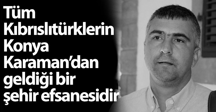 ozgur_gazete_kibris_murat_kanatli_kibrisliturklerin_konya_dan_geldigi_sehir_efsanesidir